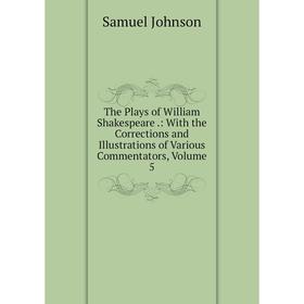 

Книга The Plays of William Shakespeare.: With the Corrections and Illustrations of Various Commentators
