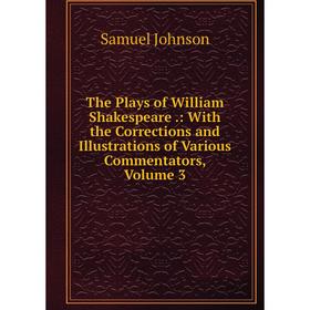 

Книга The Plays of William Shakespeare.: With the Corrections and Illustrations of Various Commentators