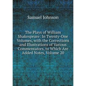 

Книга The Plays of William Shakespeare: In Twenty-One Volumes, with the Corrections and Illustrations of Various Commentators, to Which Are Added Note