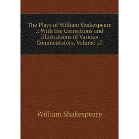 

Книга The Plays of William Shakespeare.: With the Corrections and Illustrations of Various Commentators