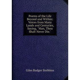 

Книга Poems of the Life Beyond and Within: Voices from Many Lands and Centuries, Saying, Man, Thou Shalt Never Die
