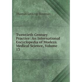 

Книга Twentieth Century Practice: An International Encyclopedia of Modern Medical Science, Volume 13