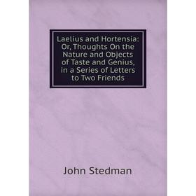 

Книга Laelius and Hortensia: or Thoughts On the Nature and Objects of Taste and Genius, in a Series of Letters to Two Friends