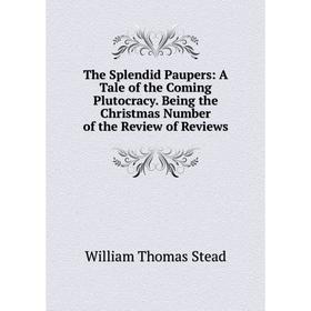 

Книга The Splendid Paupers: A Tale of the Coming Plutocracy. Being the Christmas Number of the Review of Reviews