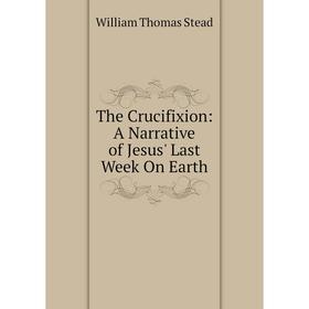 

Книга The Crucifixion: A Narrative of Jesus' Last Week On Earth