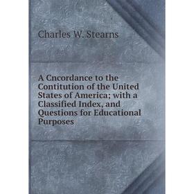 

Книга A Cncordance to the Contitution of the United States of America; with a Classified Index, and Questions for Educational Purposes