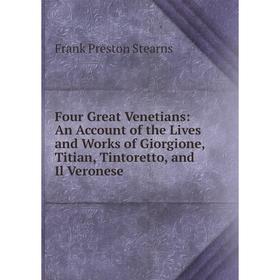 

Книга Four Great Venetians: An Account of the Lives and Works of Giorgione, Titian, Tintoretto, and Il Veronese