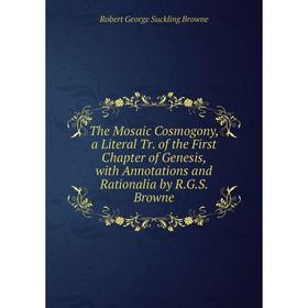 

Книга The Mosaic Cosmogony, a Literal Tr. of the First Chapter of Genesis, with Annotations and Rationalia by R.G.S. Browne