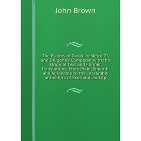 

Книга The Psalms of David, in Metre: Tr. and Diligently Compared with the Original Text and Former Translations: More Plain, Smooth, and Agreeable to