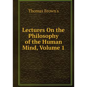 

Книга Lectures On the Philosophy of the Human Mind, Volume 1