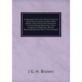 

Книга A Message from the World of Spirits, Shewing the State of Men After Death: Describing the Sensation in Their Dying Moments; Their Progress, Suff