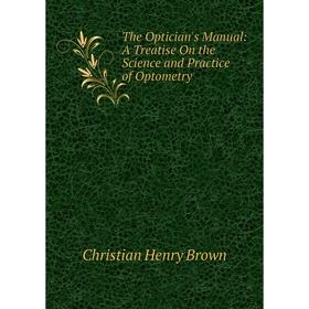 

Книга The Optician's Manual: A Treatise On the Science and Practice of Optometry