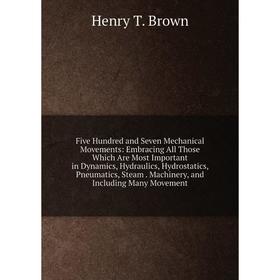 

Книга Five Hundred and Seven Mechanical Movements: Embracing All Those Which Are Most Important in Dynamics, Hydraulics, Hydrostatics, Pneumatics, Ste