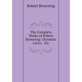 

Книга The Complete Works of Robert Browning: Dramatic Lyrics. Etc