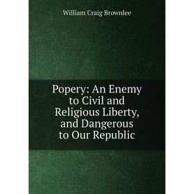

Книга Popery: An Enemy to Civil and Religious Liberty, and Dangerous to Our Republic