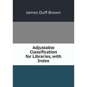 

Книга Adjustable Classification for Libraries, with Index