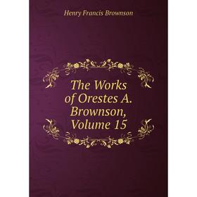 

Книга The Works of Orestes A. Brownson, Volume 15