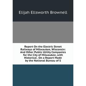 

Книга Report On the Electric Street Railways of Milwaukee, Wisconsin: And Other Public Utility Companies for the City of Milwaukee, with Historical. O