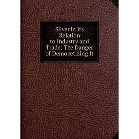 

Книга Silver in Its Relation to Industry and Trade: The Danger of Demonetizing It