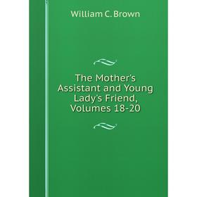 

Книга The Mother's Assistant and Young Lady's Friend, Volumes 18-20