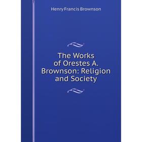 

Книга The Works of Orestes A. Brownson: Religion and Society
