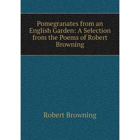 

Книга Pomegranates from an English Garden: A Selection from the Poems of Robert Browning