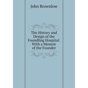 

Книга The History and Design of the Foundling Hospital: With a Memoir of the Founder