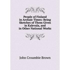 

Книга People of Finland in Archaic Times: Being Sketches of Them Given in Kalevala, and in Other National Works