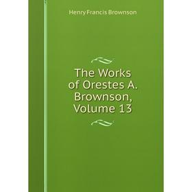 

Книга The Works of Orestes A. Brownson, Volume 13