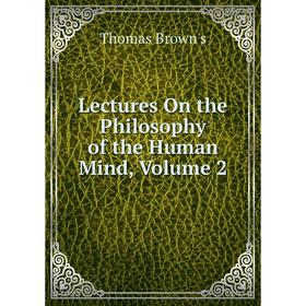 

Книга Lectures On the Philosophy of the Human Mind, Volume 2