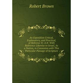 

Книга An Exposition Critical, Explanatory, and Practical, of Hebrews Vi. 4-8: With Reference Likewise to Israel, As a Nation, in Connexion with This P