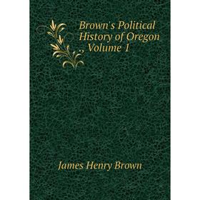 

Книга Brown's Political History of Oregon., Volume 1