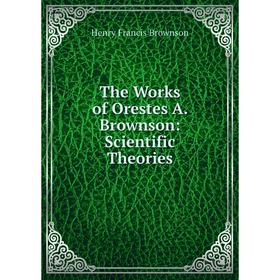 

Книга The Works of Orestes A. Brownson: Scientific Theories