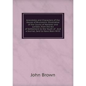 

Книга Anecdotes and Characters of the House of Brunswick: Illustrative of the Courts of Hanover and London, from the Act of Settlement to the Youth of