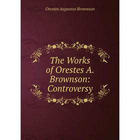 

Книга The Works of Orestes A. Brownson: Controversy