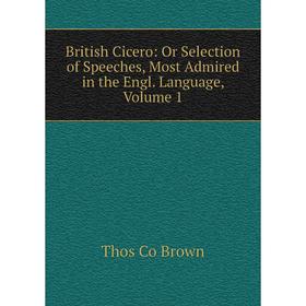 

Книга British Cicero: Or Selection of Speeches, Most Admired in the Engl. Language, Volume 1