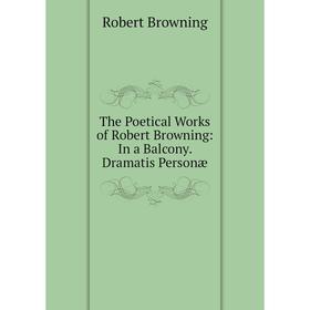 

Книга The Poetical Works of Robert Browning: In a Balcony. Dramatis Personæ