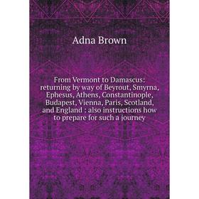 

Книга From Vermont to Damascus: returning by way of Beyrout, Smyrna, Ephesus, Athens, Constantinople, Budapest, Vienna, Paris, Scotland, and England: