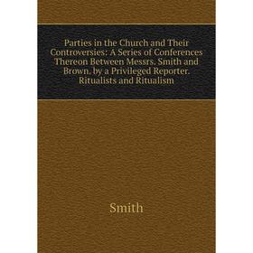 

Книга Parties in the Church and Their Controversies: A Series of Conferences Thereon Between Messrs Smith and Brown by a Privileged Reporter Ritualist
