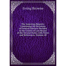 

Книга The American Reports: Containing All Decisions of General Interest Decided in the Courts of Last Resort of the Several States with Notes and Ref