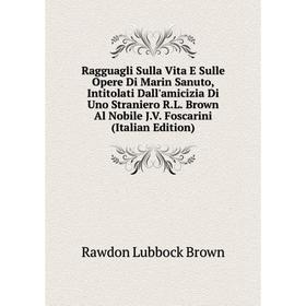 

Книга Ragguagli Sulla Vita E Sulle Opere Di Marin Sanuto, Intitolati Dall'amicizia Di Uno Straniero R.L. Brown Al Nobile J.V. Foscarini