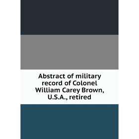 

Книга Abstract of military record of Colonel William Carey Brown, U.S.A., retired