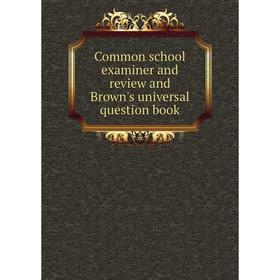 

Книга Common school examiner and review and Brown's universal question book