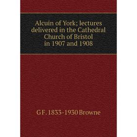 

Книга Alcuin of York; lectures delivered in the Cathedral Church of Bristol in 1907 and 1908