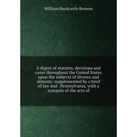 

Книга A digest of statutes, decisions and cases throughout the United States upon the subjects of divorce and alimony: supplemented by a brief of law