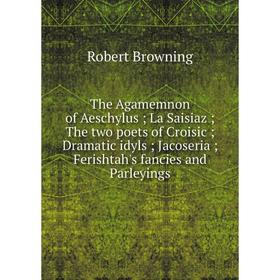 

Книга The Agamemnon of Aeschylus ; La Saisiaz ; The two poets of Croisic ; Dramatic idyls ; Jacoseria ; Ferishtah's fancies and Parleyings