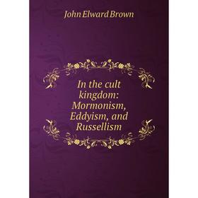 

Книга In the cult kingdom: Mormonism, Eddyism, and Russellism