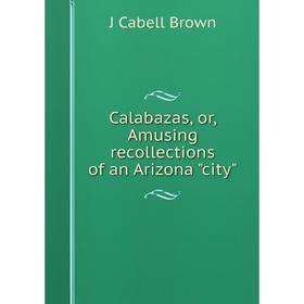 

Книга Calabazas, or, Amusing recollections of an Arizona city