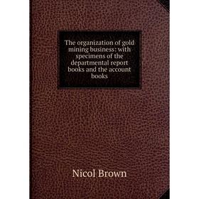 

Книга The organization of gold mining business: with specimens of the departmental report books and the account books