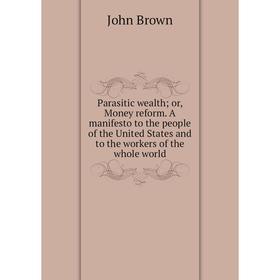 

Книга Parasitic wealth or Money reform A manifesto to the people of the United States and to the workers of the whole world